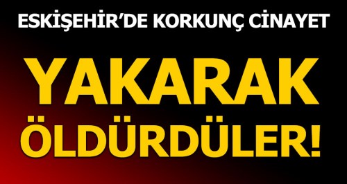 Eskişehir'de korkunç cinayet! Yakarak öldürdüler
