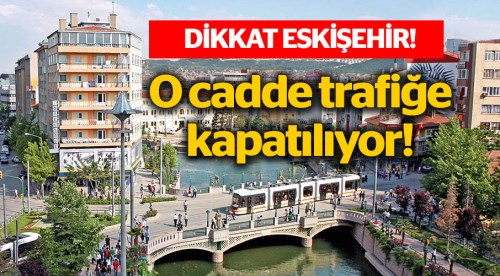 Eskişehir'de o cadde trafiğe kapatılıyor!
