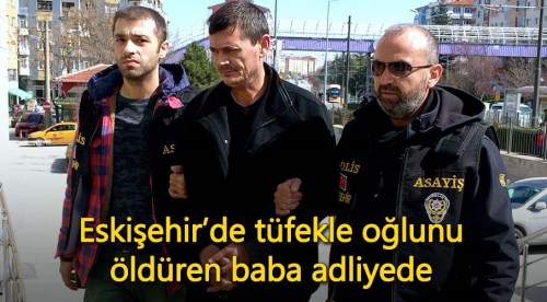Eskişehir'de oğlunu öldüren baba adliyede