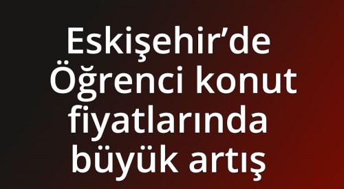 Eskişehir'de öğrenci konut fiyatlarında büyük artış