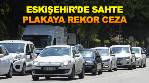 Eskişehir'de sahte plakaya rekor ceza!