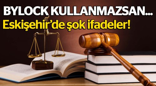 Eskişehir'de şok ifadeler!.. ByLock kullanmazsan!
