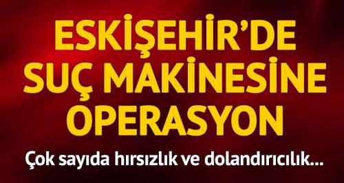 Eskişehir'de suç makinesine polis operasyonu