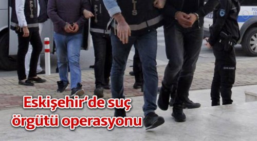 Eskişehir'de suç örgütü operasyonu!