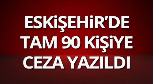 Eskişehir'de tam 90 kişiye ceza yazıldı