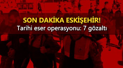 Eskişehir'de tarihi eser operasyonu: 7 gözaltı