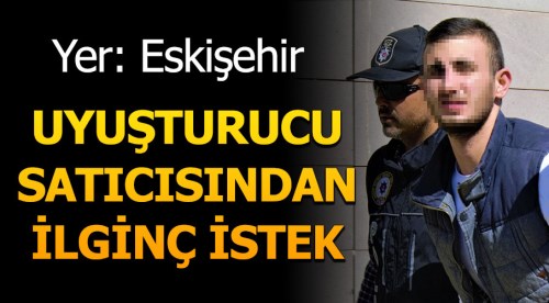 Eskişehir'de uyuşturucu satıcısından ilginç istek!