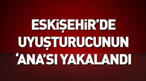 Eskişehir'de uyuşturucunun 'ANA'sı yakalandı
