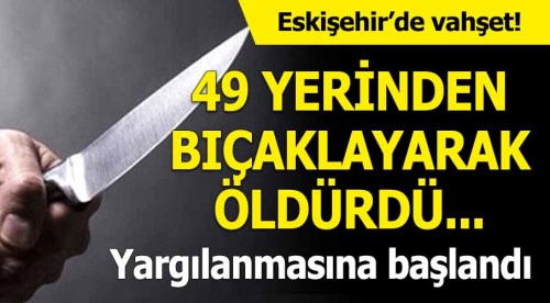 Eskişehir'de vahşet! 49 yerinden bıçaklayarak öldürdü
