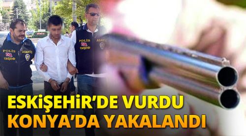Eskişehir'de vurdu Konya'da yakalandı