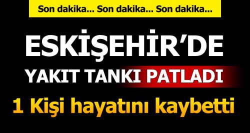 Eskişehir'de yakıt tankı patladı: 1 ölü