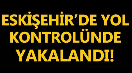 Eskişehir'de yol kontrolünde yakalandı