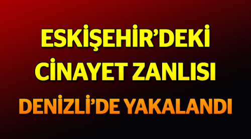 Eskişehir'deki cinayet zanlısı Denizli'de yakalandı