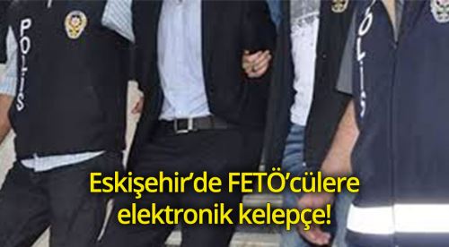 Eskişehir'deki FETÖ'cülere elektronik kelepçe