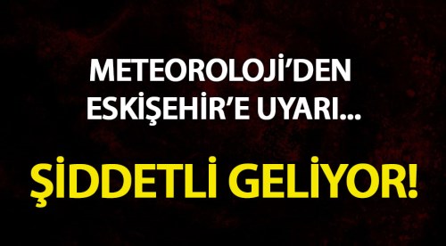 Eskişehir'e uyarı! Şiddetli geliyor...