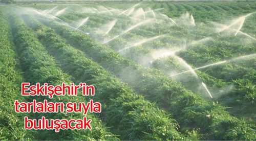 Eskişehir'in verimli toprakları suyla buluşuyor