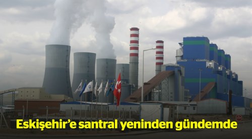 Eskişehir kömürlü termik santral yeniden gündemde