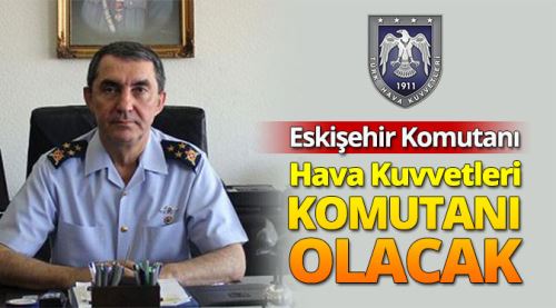 Eskişehir komutanı kuvvet komutanı oluyor