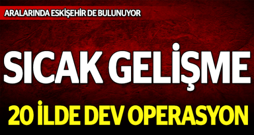 Eskişehir'le birlikte 20 ilde dev operasyon