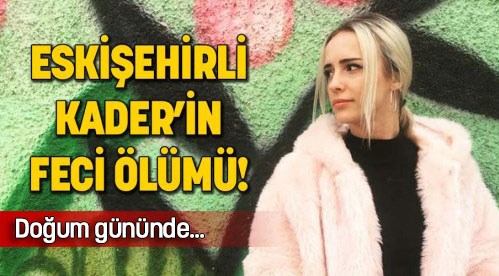 Eskişehir'li Kader'in feci ölümü!