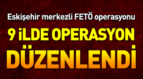 Eskişehir merkezli 9 ilde operasyon