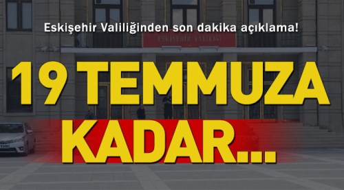 Eskişehir Valiliğinden sondakika açıklama! 19 Temmuza kadar...