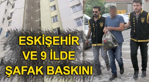 Eskişehir ve 9 ilde şafak baskını