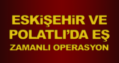 Eskişehir ve Polatlı'da eş zamanlı operasyon