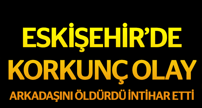 Eskişehirde korkunç olay! Arkadaşını öldürüp intihar etti