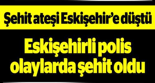 ESKİŞEHİRLİ POLİS ŞEHİT OLDU