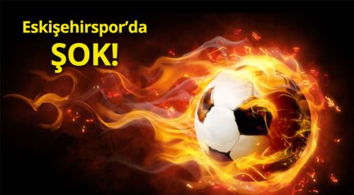 Eskişehirspor'da şok!