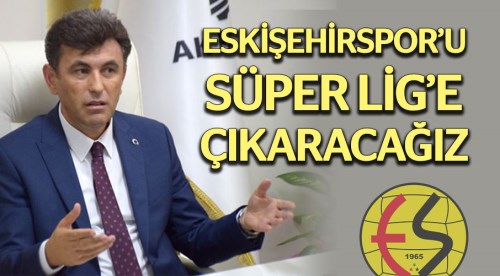 Eskişehirspor’u Süper Lig’e çıkartacağız
