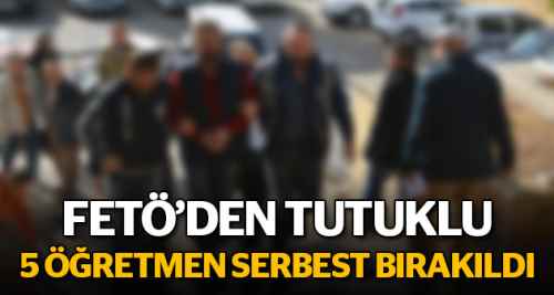 FETÖ'den tutuklu 5 öğretmen serbest bırakıldı