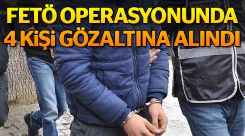 FETÖ operasyonunda 4 kişi gözaltına alındı