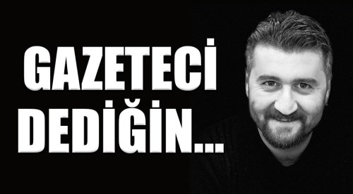 Gazeteci dediğin…
