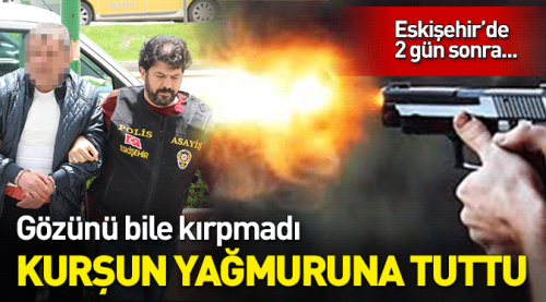 Gözünü kırpmadan kurşun yağmuruna tuttu
