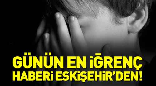 Günün iğrenç haberi Eskişehir'den!