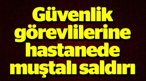 GÜVENLİK GÖREVLİLERİNE MUŞTALI SALDIRI