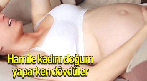 Hamile kadını tekme tokat doğurttular
