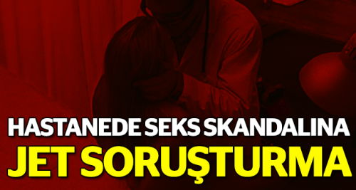 Hastanede seks skandalına jet soruşturma