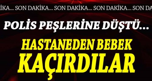 Hastaneden bebek kaçırdılar! Polis peşlerine düştü...