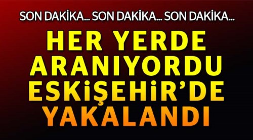 Her yerde aranıyordu Eskişehir'de yakalandı!..