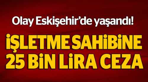 İşletme sahibine 25 bin lira ceza kesildi