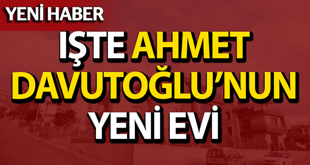 İŞTE DAVUTOĞLU'NUN YENİ EVİ