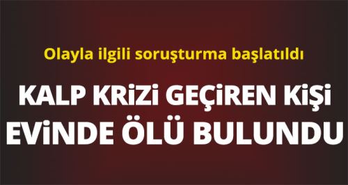 Kalp krizi geçiren kişi evinde ölü bulundu