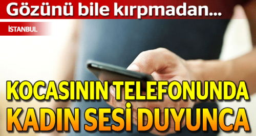Kocasının telefonunda kadın sesi duyunca