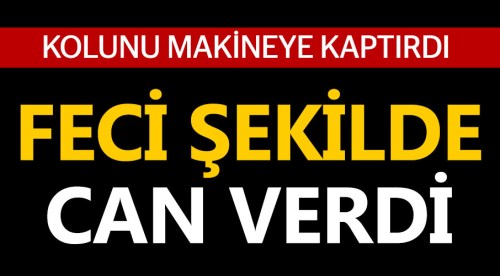 Kolunu makineye kaptıran işçi öldü