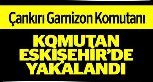 KOMUTAN ESKİŞEHİR'DE YAKALANDI