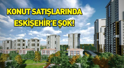Konut satışlarında Eskişehir'e şok!