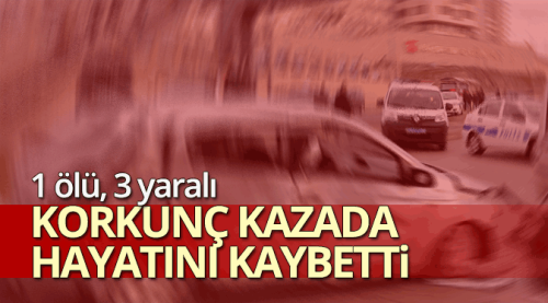 Korkunç kazada 1 kişi öldü 3 kişi yaralandı